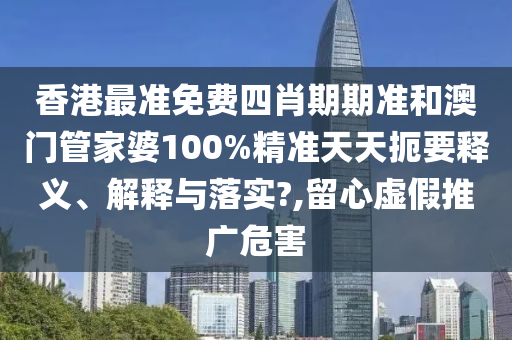 香港最准免费四肖期期准和澳门管家婆100%精准天天扼要释义、解释与落实?,留心虚假推广危害