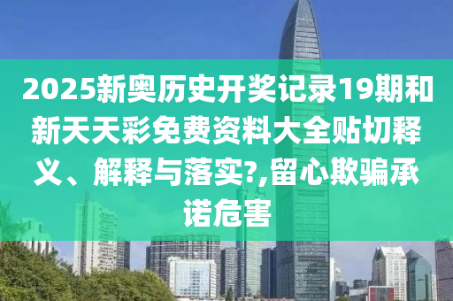 2025新奥历史开奖记录19期和新天天彩免费资料大全贴切释义、解释与落实?,留心欺骗承诺危害