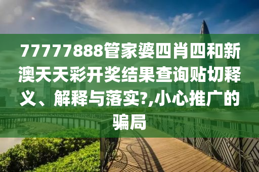 77777888管家婆四肖四和新澳天天彩开奖结果查询贴切释义、解释与落实?,小心推广的骗局