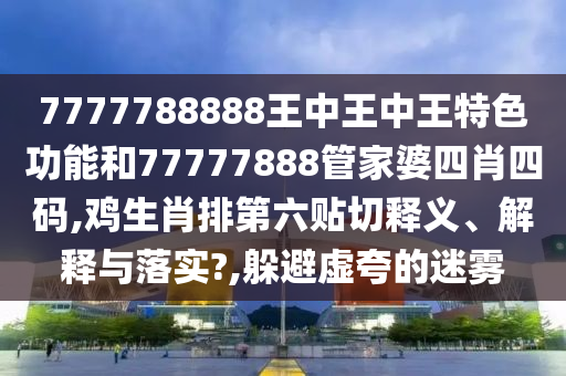 7777788888王中王中王特色功能和77777888管家婆四肖四码,鸡生肖排第六贴切释义、解释与落实?,躲避虚夸的迷雾