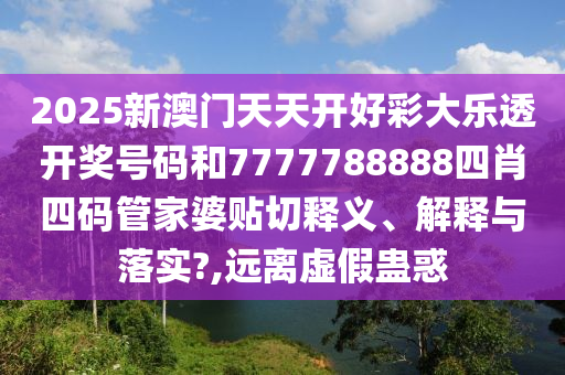 2025新澳门天天开好彩大乐透开奖号码和7777788888四肖四码管家婆贴切释义、解释与落实?,远离虚假蛊惑