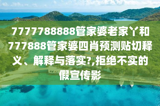 7777788888管家婆老家丫和777888管家婆四肖预测贴切释义、解释与落实?,拒绝不实的假宣传影