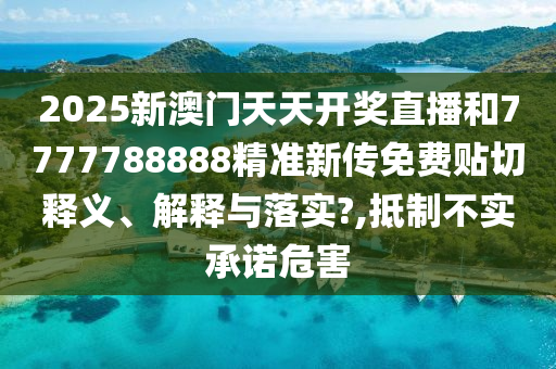 2025新澳门天天开奖直播和7777788888精准新传免费贴切释义、解释与落实?,抵制不实承诺危害