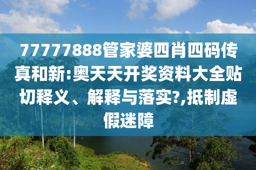 77777888管家婆四肖四码传真和新:奥天天开奖资料大全贴切释义、解释与落实?,抵制虚假迷障