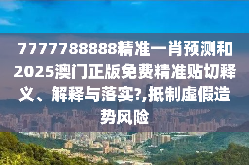 7777788888精准一肖预测和2025澳门正版免费精准贴切释义、解释与落实?,抵制虚假造势风险