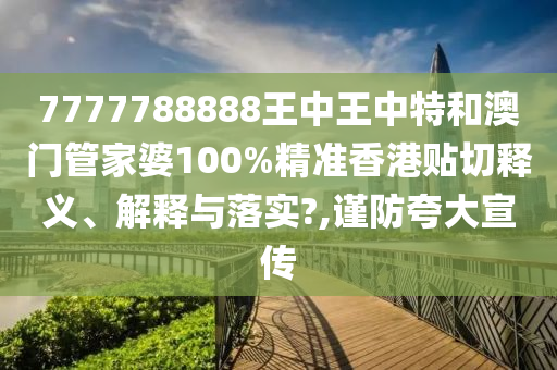 7777788888王中王中特和澳门管家婆100%精准香港贴切释义、解释与落实?,谨防夸大宣传