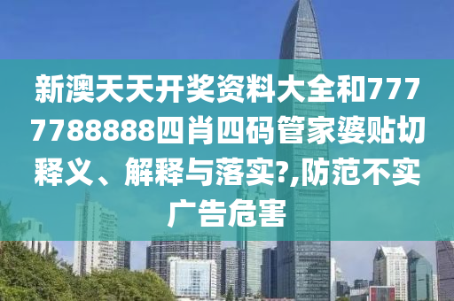 新澳天天开奖资料大全和7777788888四肖四码管家婆贴切释义、解释与落实?,防范不实广告危害