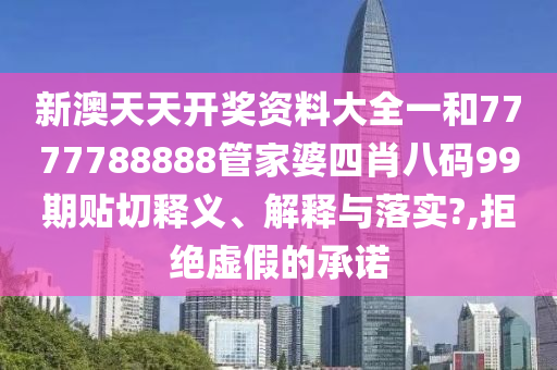 新澳天天开奖资料大全一和7777788888管家婆四肖八码99期贴切释义、解释与落实?,拒绝虚假的承诺