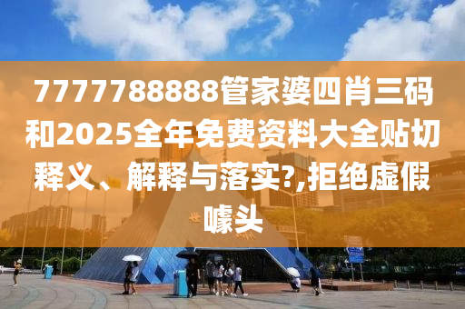 7777788888管家婆四肖三码和2025全年免费资料大全贴切释义、解释与落实?,拒绝虚假噱头