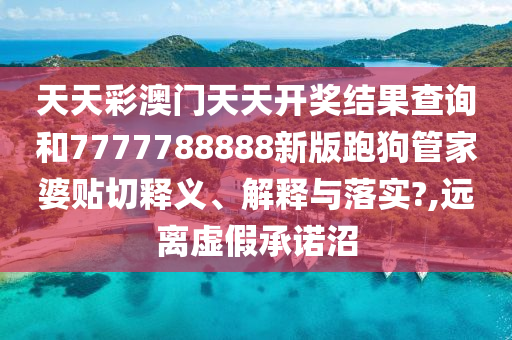 天天彩澳门天天开奖结果查询和7777788888新版跑狗管家婆贴切释义、解释与落实?,远离虚假承诺沼