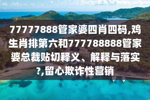 77777888管家婆四肖四码,鸡生肖排第六和777788888管家婆总裁贴切释义、解释与落实?,留心欺诈性营销