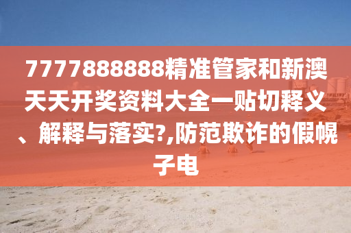 7777888888精准管家和新澳天天开奖资料大全一贴切释义、解释与落实?,防范欺诈的假幌子电