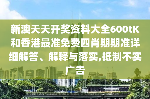 新澳天天开奖资料大全600tK和香港最准免费四肖期期准详细解答、解释与落实,抵制不实广告