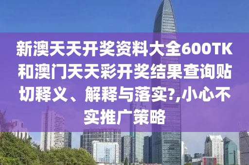 新澳天天开奖资料大全600TK和澳门天天彩开奖结果查询贴切释义、解释与落实?,小心不实推广策略