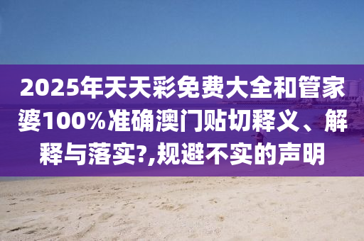 2025年天天彩免费大全和管家婆100%准确澳门贴切释义、解释与落实?,规避不实的声明