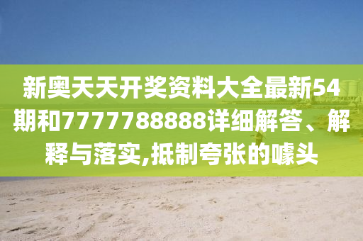 新奥天天开奖资料大全最新54期和7777788888详细解答、解释与落实,抵制夸张的噱头
