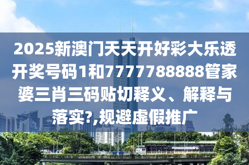 2025新澳门天天开好彩大乐透开奖号码1和7777788888管家婆三肖三码贴切释义、解释与落实?,规避虚假推广