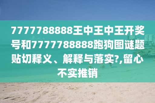 7777788888王中王中王开奖号和7777788888跑狗图谜题贴切释义、解释与落实?,留心不实推销