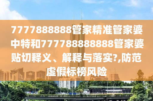 7777888888管家精准管家婆中特和777788888888管家婆贴切释义、解释与落实?,防范虚假标榜风险