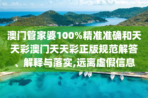 澳门管家婆100%精准准确和天天彩澳门天天彩正版规范解答、解释与落实,远离虚假信息