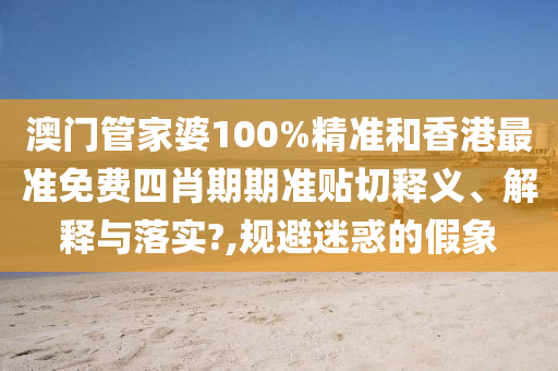 澳门管家婆100%精准和香港最准免费四肖期期准贴切释义、解释与落实?,规避迷惑的假象