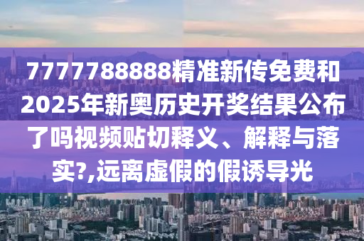 7777788888精准新传免费和2025年新奥历史开奖结果公布了吗视频贴切释义、解释与落实?,远离虚假的假诱导光