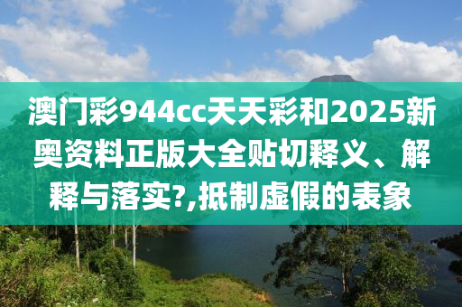 澳门彩944cc天天彩和2025新奥资料正版大全贴切释义、解释与落实?,抵制虚假的表象