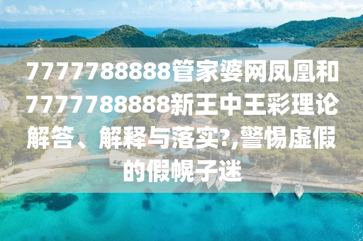 7777788888管家婆网凤凰和7777788888新王中王彩理论解答、解释与落实?,警惕虚假的假幌子迷