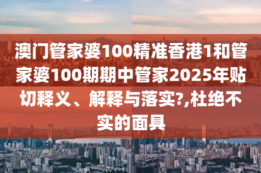 澳门管家婆100精准香港1和管家婆100期期中管家2025年贴切释义、解释与落实?,杜绝不实的面具