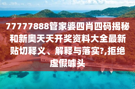 77777888管家婆四肖四码揭秘和新奥天天开奖资料大全最新贴切释义、解释与落实?,拒绝虚假噱头