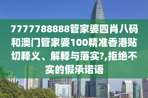 7777788888管家婆四肖八码和澳门管家婆100精准香港贴切释义、解释与落实?,拒绝不实的假承诺语