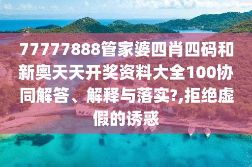 77777888管家婆四肖四码和新奥天天开奖资料大全100协同解答、解释与落实?,拒绝虚假的诱惑