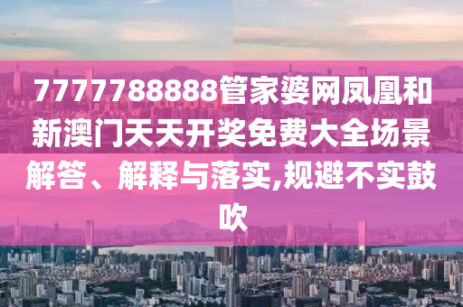 7777788888管家婆网凤凰和新澳门天天开奖免费大全场景解答、解释与落实,规避不实鼓吹