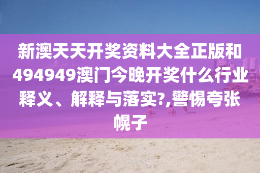 新澳天天开奖资料大全正版和494949澳门今晚开奖什么行业释义、解释与落实?,警惕夸张幌子