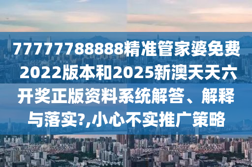 77777788888精准管家婆免费 2022版本和2025新澳天天六开奖正版资料系统解答、解释与落实?,小心不实推广策略