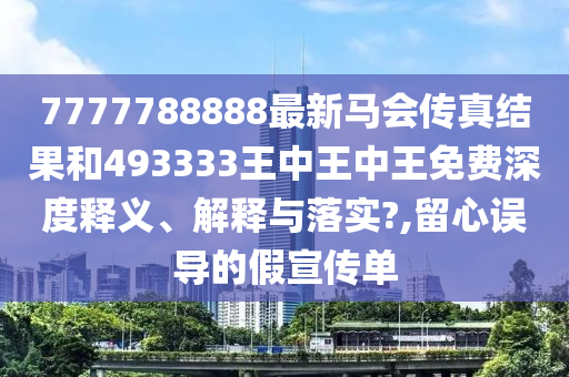 7777788888最新马会传真结果和493333王中王中王免费深度释义、解释与落实?,留心误导的假宣传单