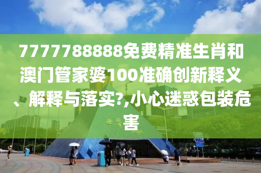 7777788888免费精准生肖和澳门管家婆100准确创新释义、解释与落实?,小心迷惑包装危害