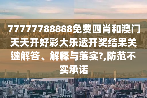 77777788888免费四肖和澳门天天开好彩大乐透开奖结果关键解答、解释与落实?,防范不实承诺