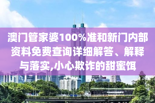 澳门管家婆100%准和新门内部资料免费查询详细解答、解释与落实,小心欺诈的甜蜜饵