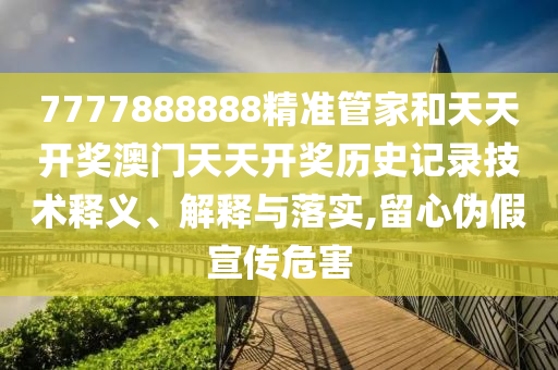 7777888888精准管家和天天开奖澳门天天开奖历史记录技术释义、解释与落实,留心伪假宣传危害