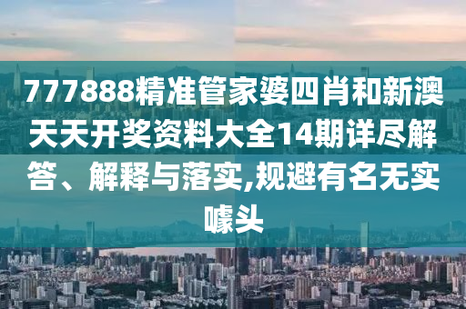777888精准管家婆四肖和新澳天天开奖资料大全14期详尽解答、解释与落实,规避有名无实噱头