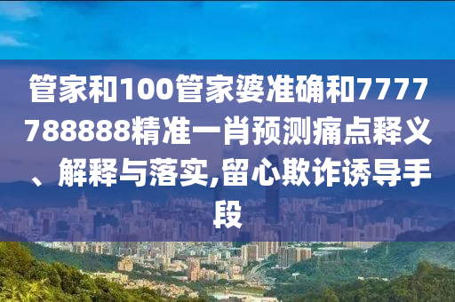 管家和100管家婆准确和7777788888精准一肖预测痛点释义、解释与落实,留心欺诈诱导手段