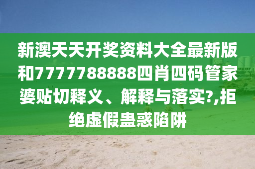 新澳天天开奖资料大全最新版和7777788888四肖四码管家婆贴切释义、解释与落实?,拒绝虚假蛊惑陷阱