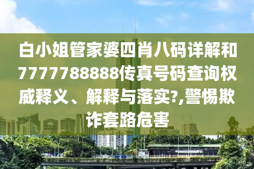 白小姐管家婆四肖八码详解和7777788888传真号码查询权威释义、解释与落实?,警惕欺诈套路危害