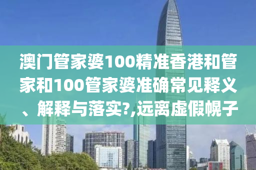 澳门管家婆100精准香港和管家和100管家婆准确常见释义、解释与落实?,远离虚假幌子