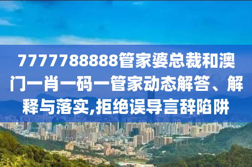 7777788888管家婆总裁和澳门一肖一码一管家动态解答、解释与落实,拒绝误导言辞陷阱
