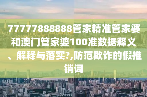 77777888888管家精准管家婆和澳门管家婆100准数据释义、解释与落实?,防范欺诈的假推销词