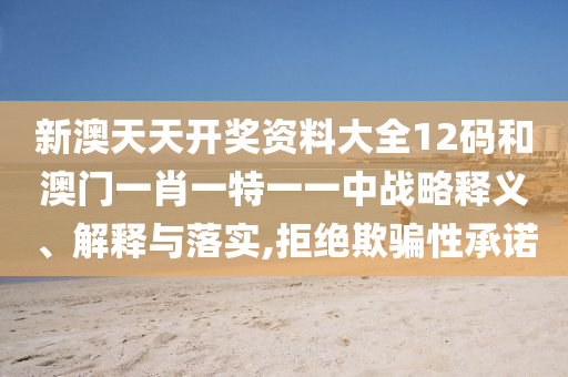 新澳天天开奖资料大全12码和澳门一肖一特一一中战略释义、解释与落实,拒绝欺骗性承诺