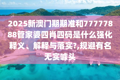 2025新澳门期期准和77777888管家婆四肖四码是什么强化释义、解释与落实?,规避有名无实噱头