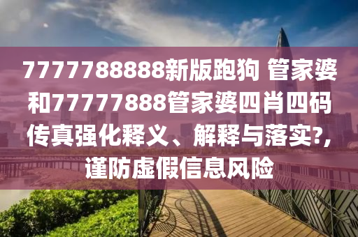 7777788888新版跑狗 管家婆和77777888管家婆四肖四码传真强化释义、解释与落实?,谨防虚假信息风险